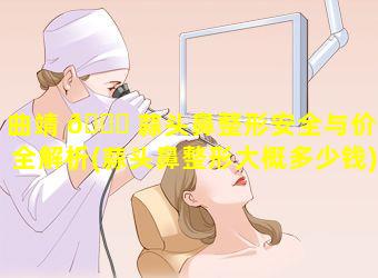 曲靖 💐 蒜头鼻整形安全与价格全解析(蒜头鼻整形大概多少钱)